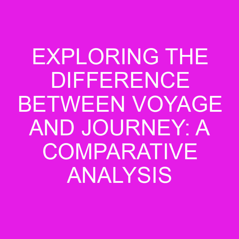 exploring the difference between voyage and journey a comparative analysis 10503