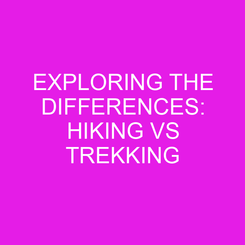 Exploring The Differences Hiking Vs Trekking » Differencess