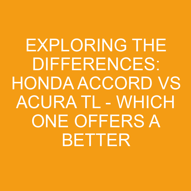 exploring the differences honda accord vs acura tl which one offers a better ride 7482
