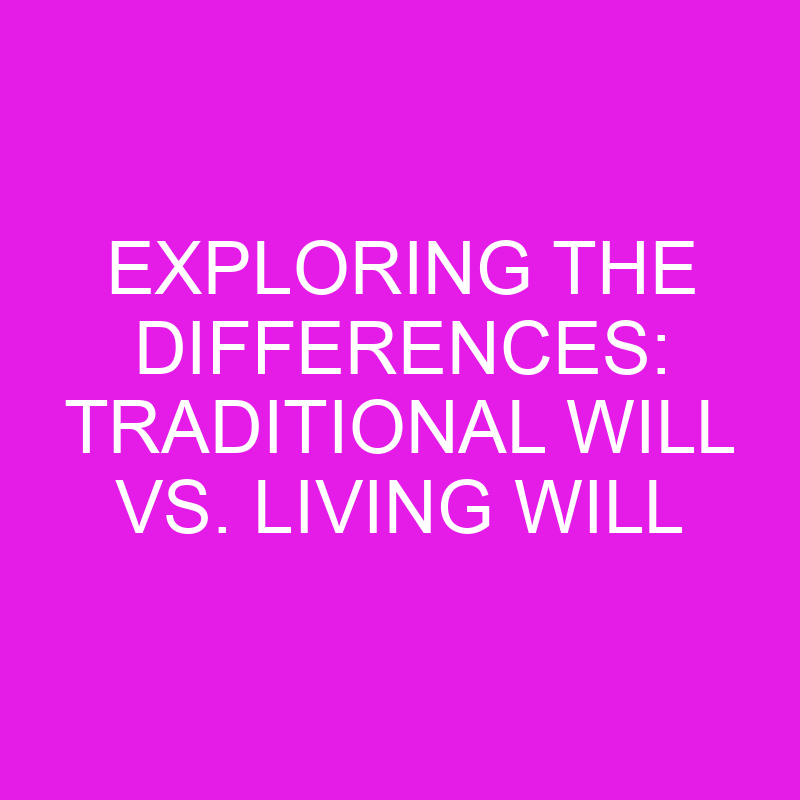 exploring the differences traditional will vs living will 10548