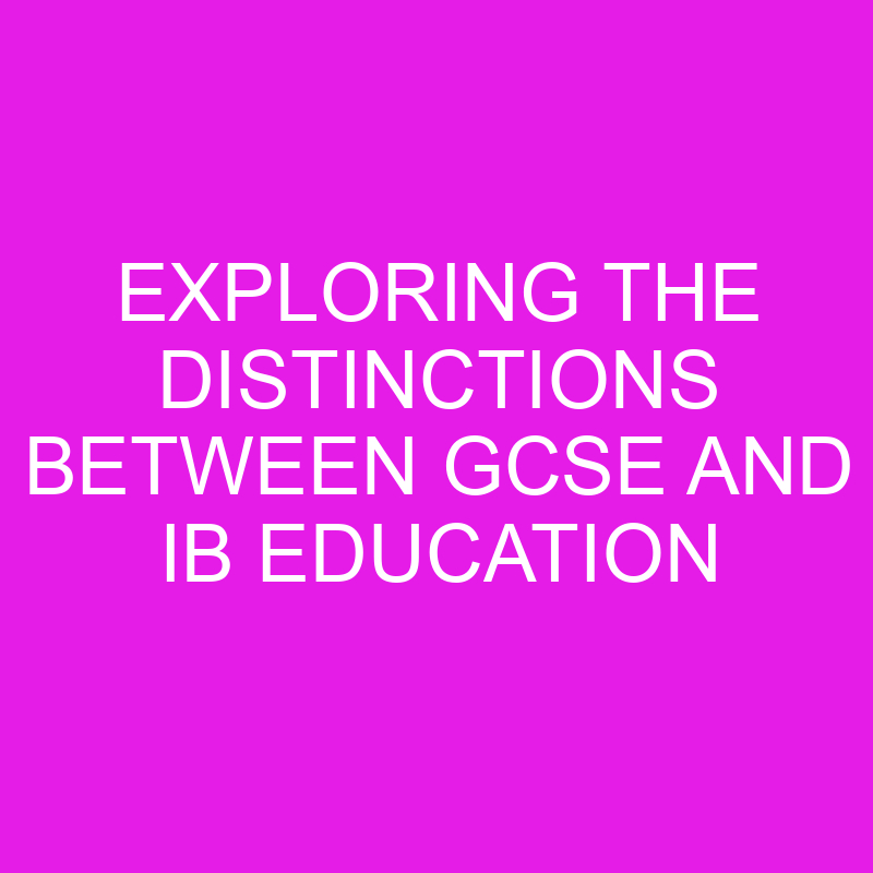 exploring the distinctions between gcse and ib education 10665