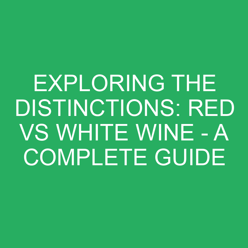 exploring the distinctions red vs white wine a complete guide 12209