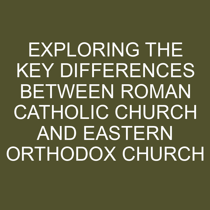 Exploring The Key Differences Between Roman Catholic Church And Eastern Orthodox Church