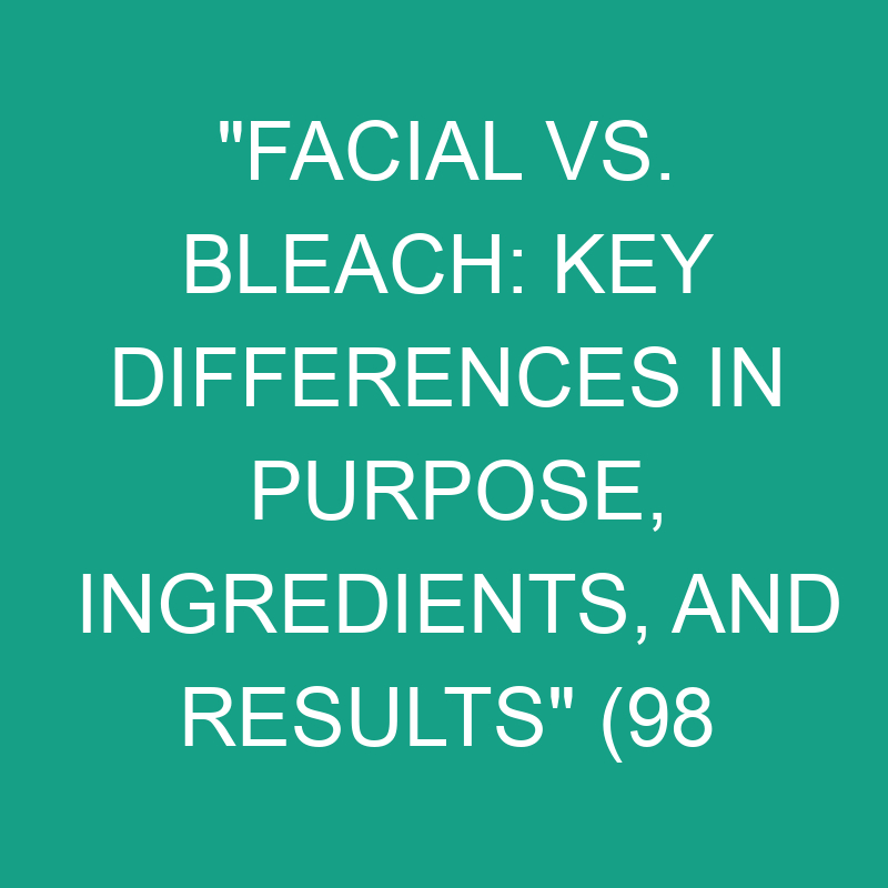Facial Vs. Bleach Key Differences In Purpose, Ingredients, And Results