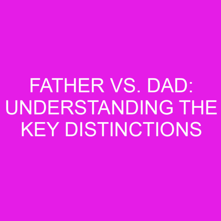 Father vs. Dad: Understanding the Key Distinctions