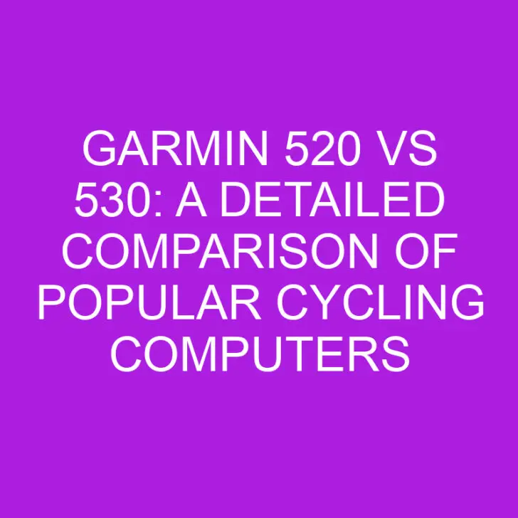 Garmin 520 vs 530: A Detailed Comparison of Popular Cycling Computers