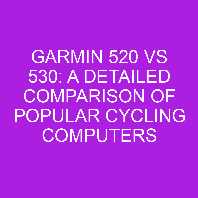 garmin 520 vs 530 a detailed comparison of popular cycling computers 11187