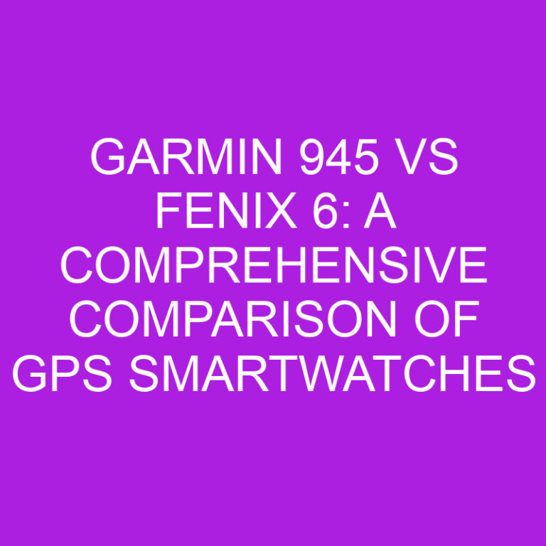 Garmin 945 vs Fenix 6: A Comprehensive Comparison of GPS Smartwatches