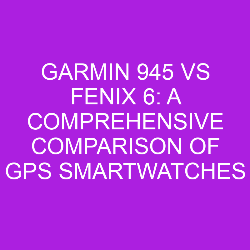 garmin 945 vs fenix 6 a comprehensive comparison of gps smartwatches 11229 1