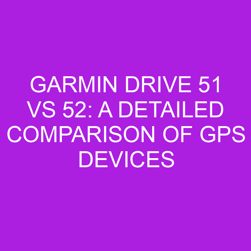 garmin drive 51 vs 52 a detailed comparison of gps devices 11182