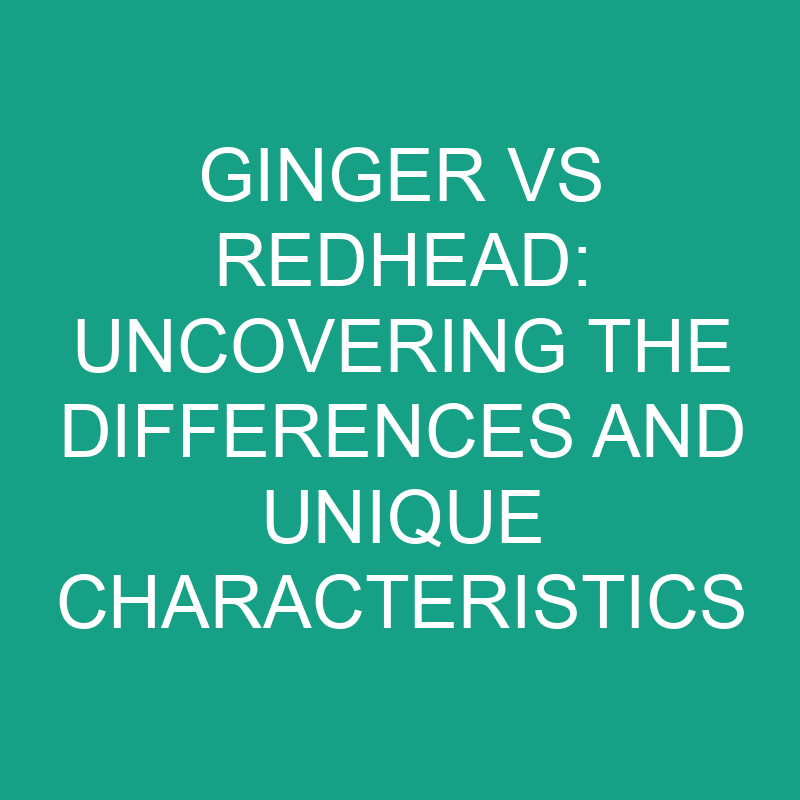 Ginger Vs Redhead Uncovering The Differences And Unique Characteristics » Differencess