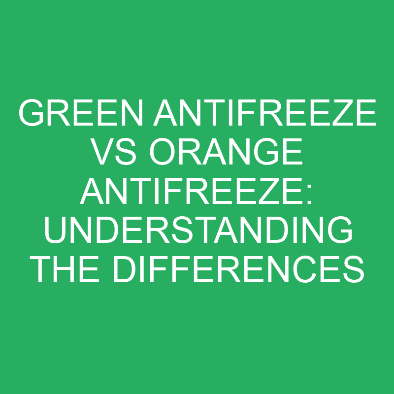 Green Antifreeze Vs Orange Antifreeze Understanding The Differences