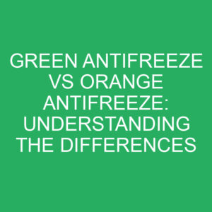 green antifreeze vs orange antifreeze understanding the differences 12312