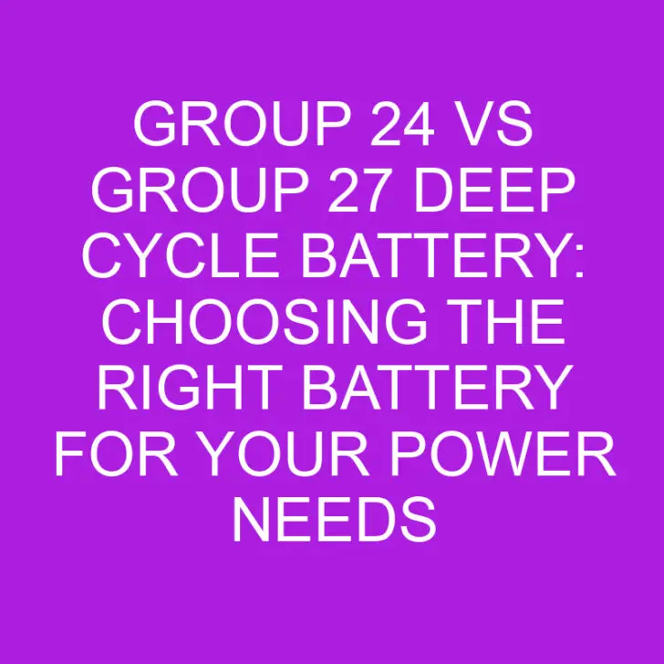 Group 24 vs Group 27 Deep Cycle Battery: Choosing the Right Battery for Your Power Needs