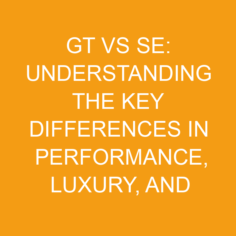 GT vs SE: Understanding the Key Differences in Performance, Luxury, and Technology 1 gt vs se understanding the key differences in performance luxury and technology 7597