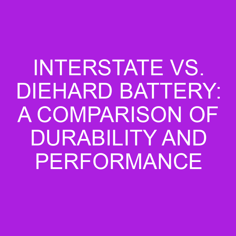 interstate vs diehard battery a comparison of durability and performance 10914