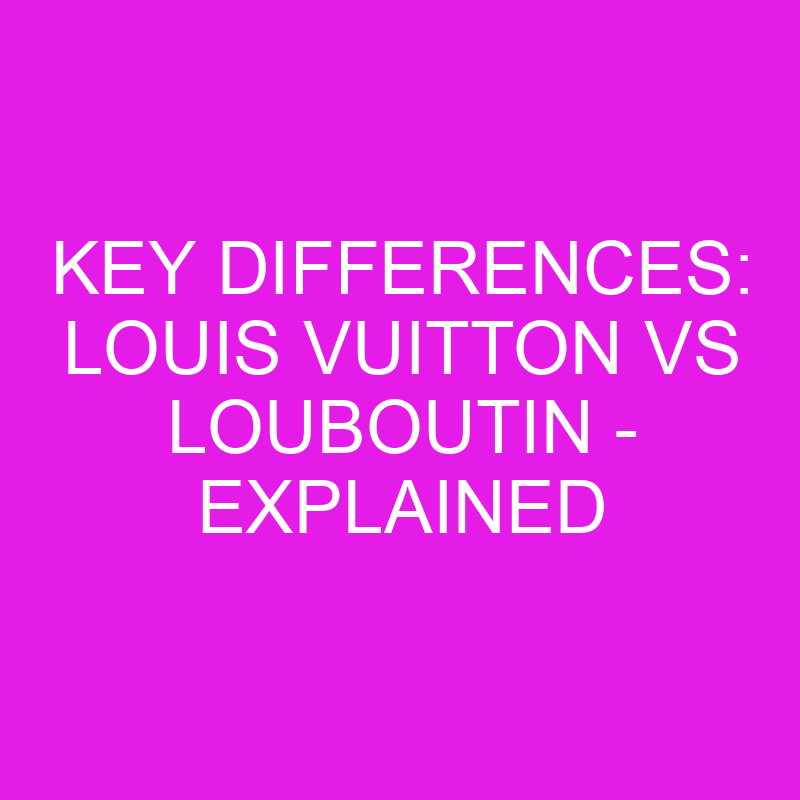 key differences louis vuitton vs louboutin