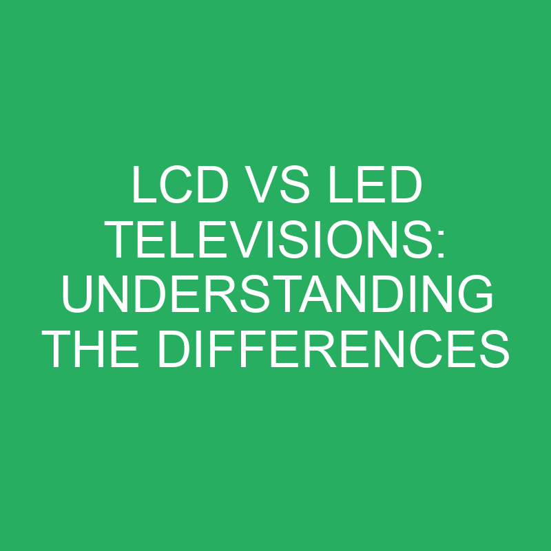lcd vs led televisions understanding the differences 12362