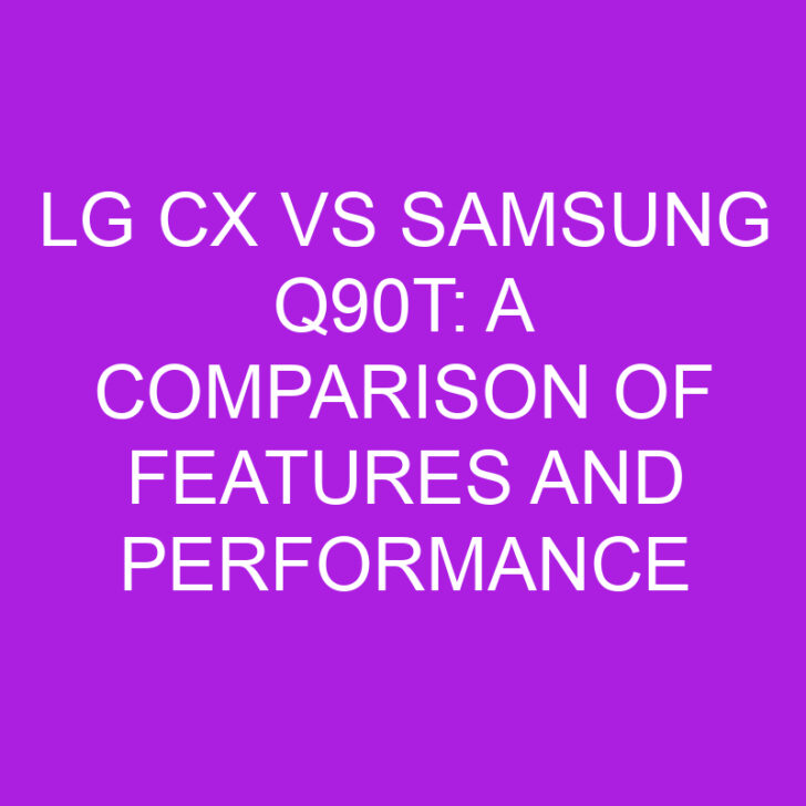LG CX vs Samsung Q90T: A Comparison of Features and Performance