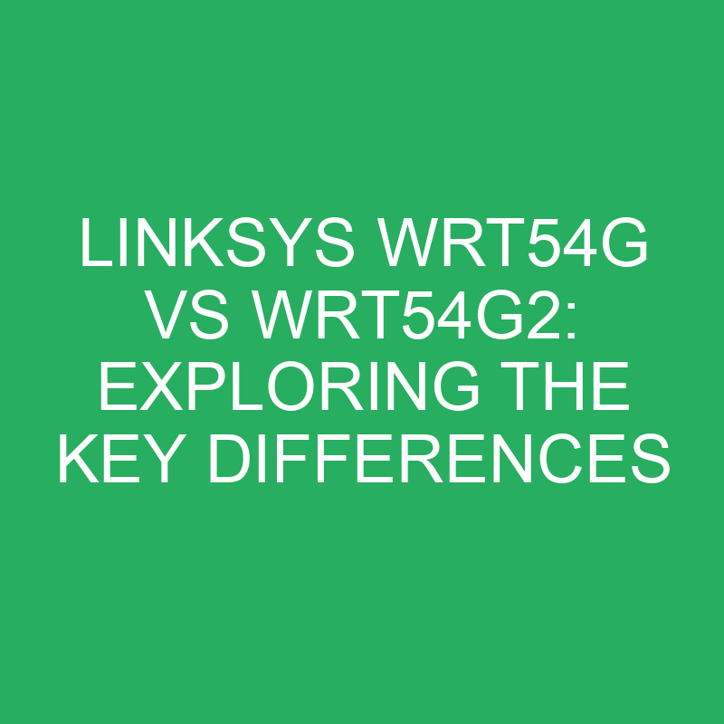 linksys wrt54g vs wrt54g2 exploring the key differences 12102