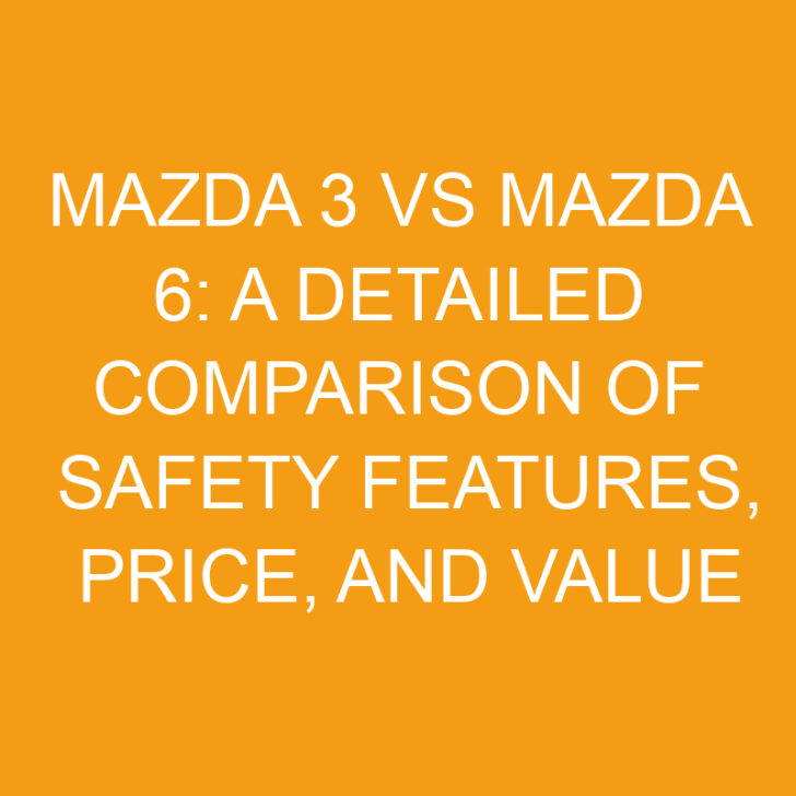 Mazda 3 vs Mazda 6: A Detailed Comparison of Safety Features, Price, and Value