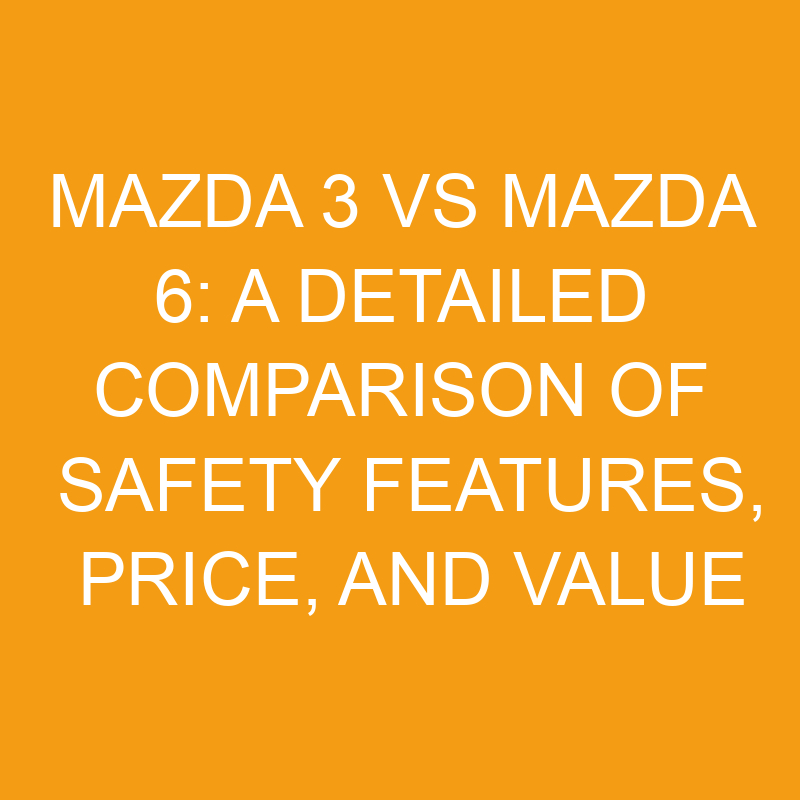 Mazda 3 vs Mazda 6: A Detailed Comparison of Safety Features, Price, and Value 1 mazda 3 vs mazda 6 a detailed comparison of safety features price and value 7510