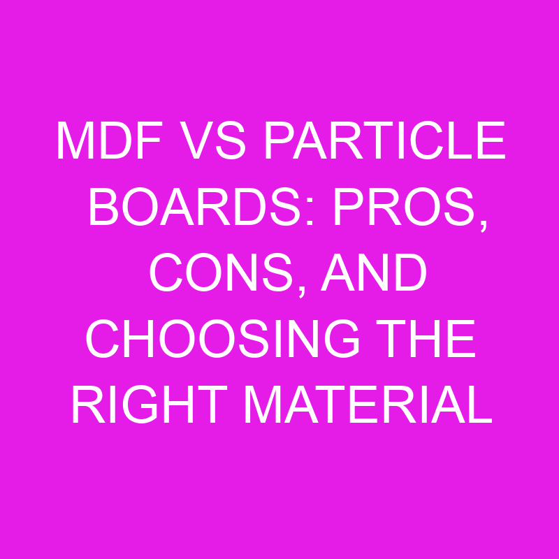 MDF Vs Particle Boards Pros, Cons, And Choosing The Right Material