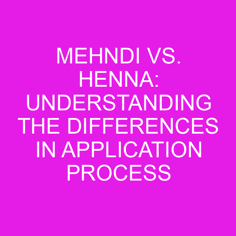 Mehndi Vs. Henna: Understanding The Differences In Application Process