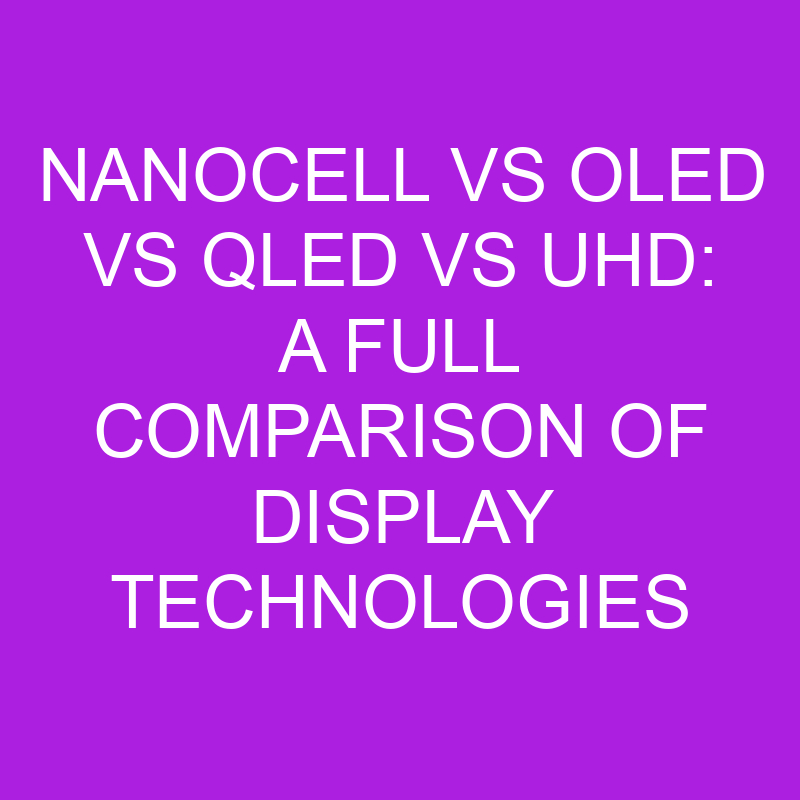 Nanocell Vs OLED Vs QLED Vs UHD A Full Comparison Of Display