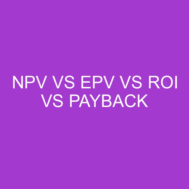 NPV vs EPV vs ROI vs Payback Differences and Comparison