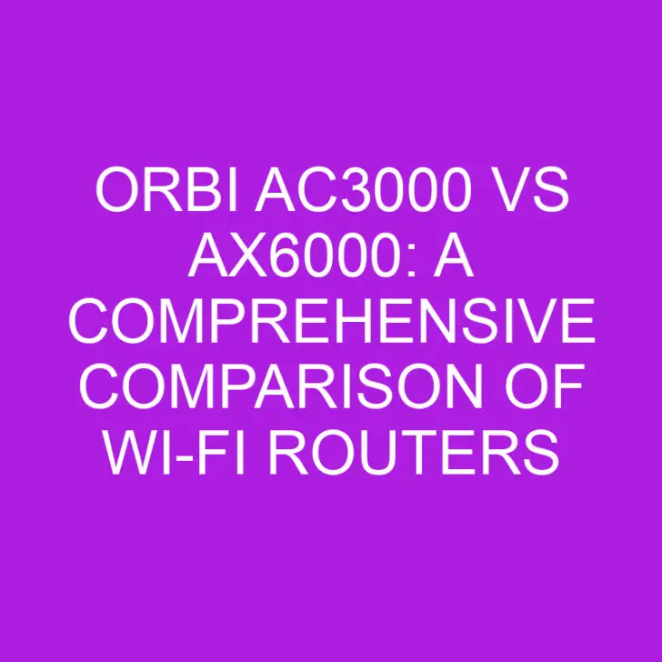 Orbi AC3000 vs AX6000: A Comprehensive Comparison of Wi-Fi Routers