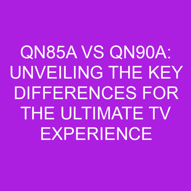 qn85a vs qn90a: Unveiling the Key Differences for the Ultimate TV Experience
