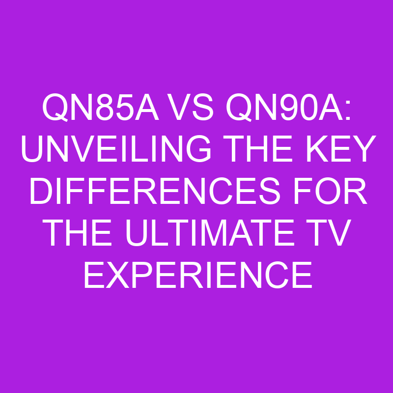 qn85a vs qn90a unveiling the key differences for the ultimate tv