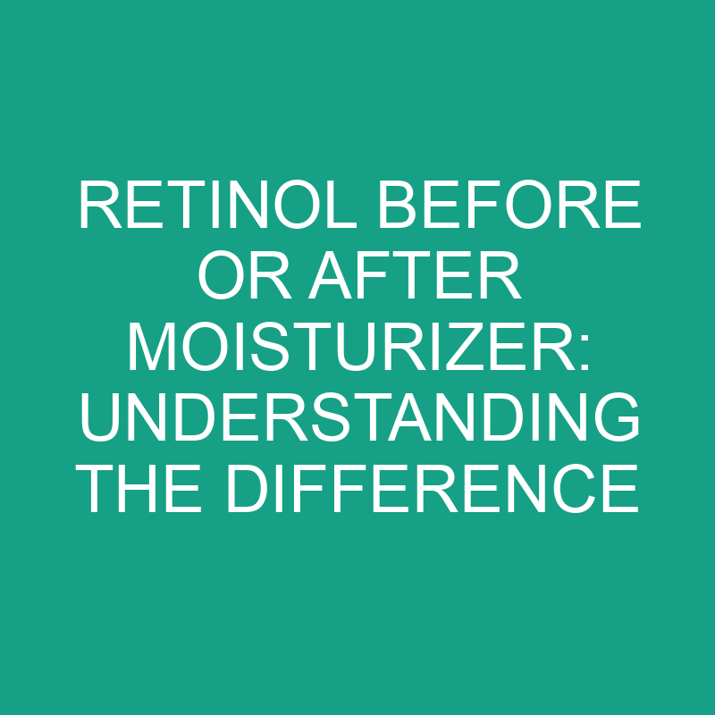 Retinol Before Or After Moisturizer Understanding The Difference