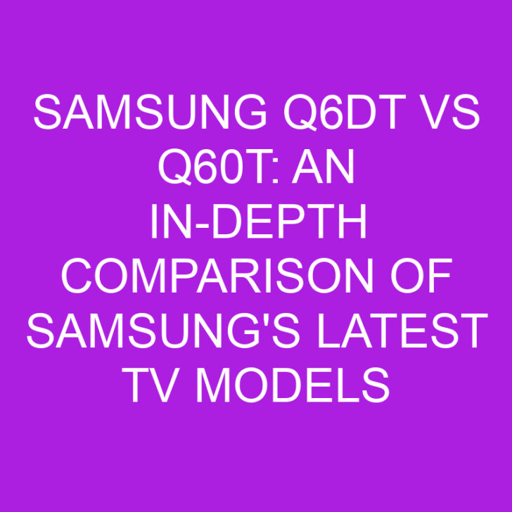 Samsung Q6DT vs Q60T: An In-Depth Comparison of Samsung’s Latest TV Models