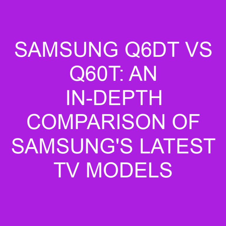 Samsung Q6DT vs Q60T: An In-Depth Comparison of Samsung’s Latest TV Models