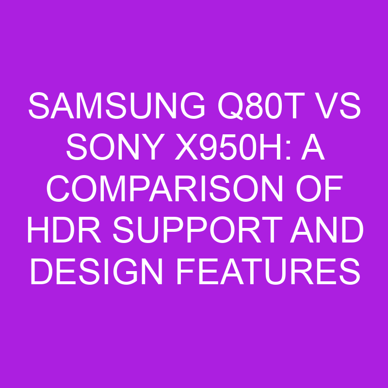 samsung q80t vs sony x950h a comparison of hdr support and design features 11062