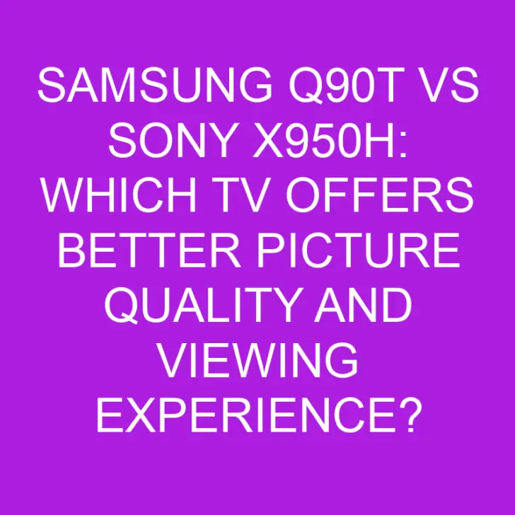 Samsung Q90T vs Sony X950H: Which TV Offers Better Picture Quality and Viewing Experience?