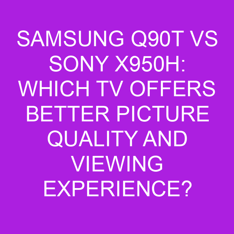 Samsung Q90T vs Sony X950H: Which TV Offers Better Picture Quality and Viewing Experience? 1 samsung q90t vs sony x950h which tv offers better picture quality and viewing