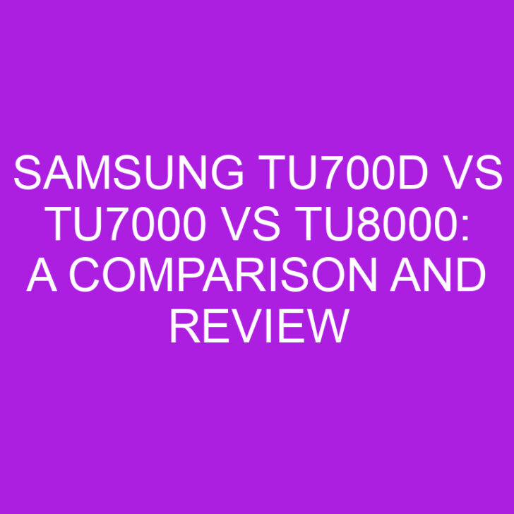 Samsung TU700D vs TU7000 vs TU8000: A Comparison and Review