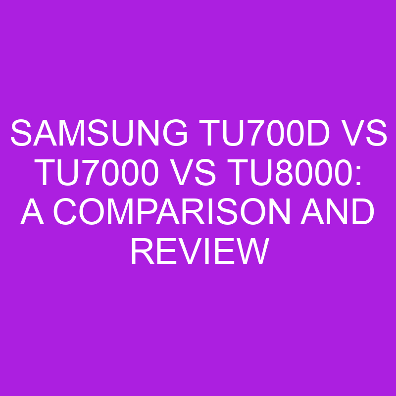 samsung tu700d vs tu7000 vs tu8000 a comparison and review 11015