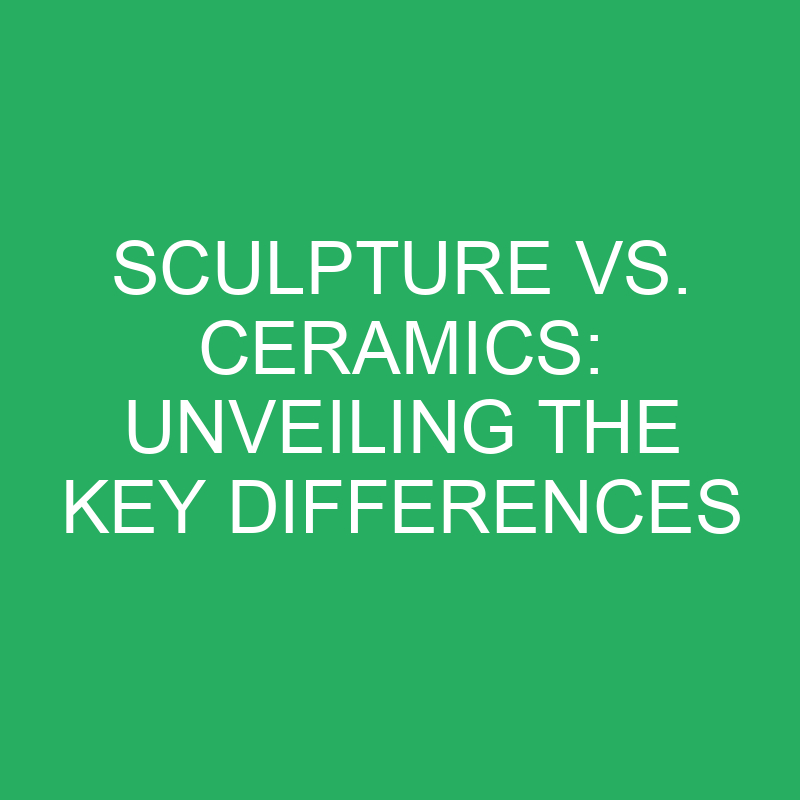 sculpture vs ceramics unveiling the key differences 12214