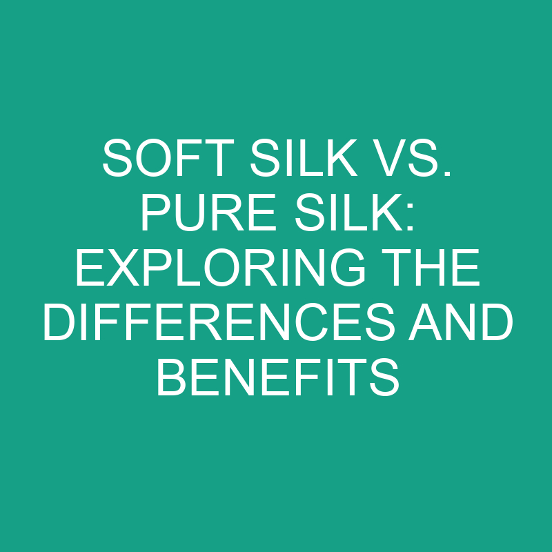 Soft Silk Vs. Pure Silk Exploring The Differences And Benefits