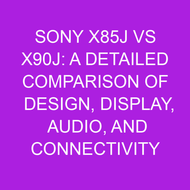 Sony X85J vs X90J: A Detailed Comparison of Design, Display, Audio, and Connectivity