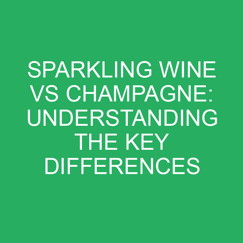 Sparkling Wine Vs Champagne Understanding The Key Differences