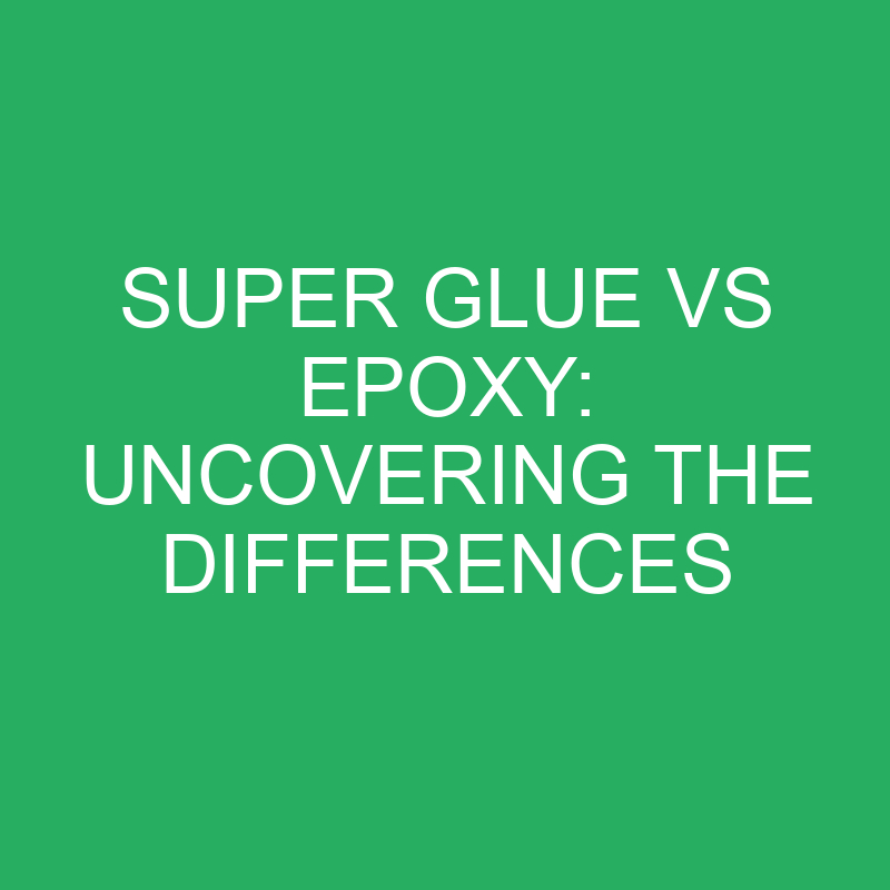 super glue vs epoxy uncovering the differences 12264