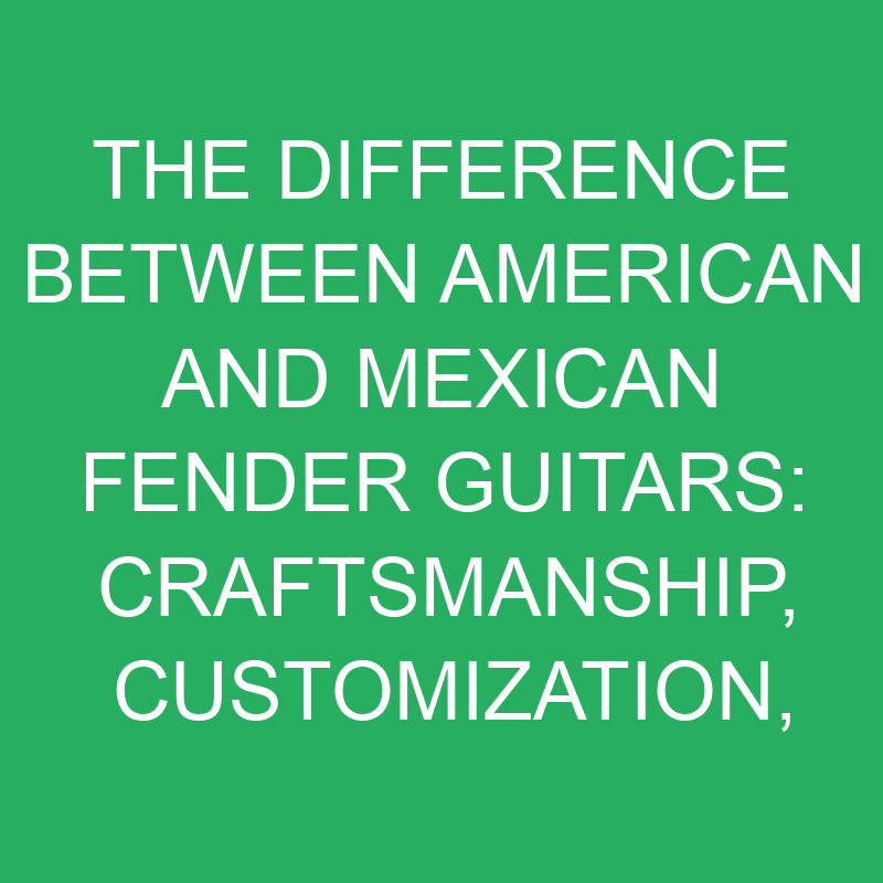 the difference between american and mexican fender guitars craftsmanship customization and affordable performance 12179