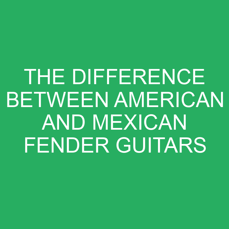 The Difference Between American And Mexican Fender Guitar » Differencess