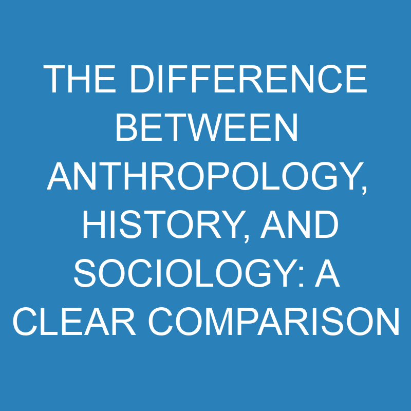 the difference between anthropology history and sociology a clear comparison 13785 1