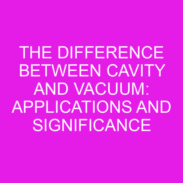 The Difference Between Cavity and Vacuum: Applications and Significance